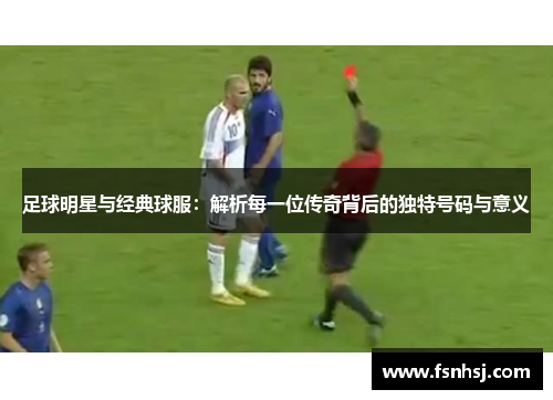 足球明星与经典球服：解析每一位传奇背后的独特号码与意义