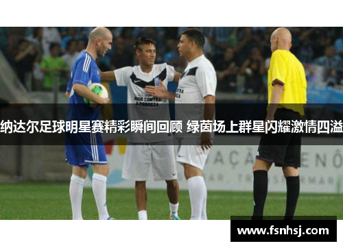 纳达尔足球明星赛精彩瞬间回顾 绿茵场上群星闪耀激情四溢