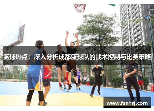 篮球热点：深入分析成都篮球队的战术控制与比赛策略
