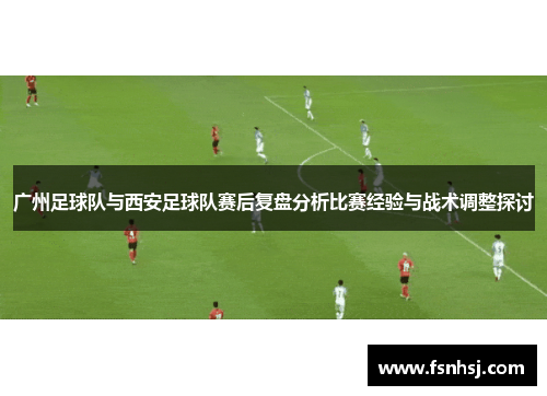 广州足球队与西安足球队赛后复盘分析比赛经验与战术调整探讨