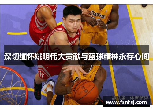 深切缅怀姚明伟大贡献与篮球精神永存心间