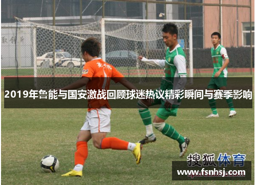 2019年鲁能与国安激战回顾球迷热议精彩瞬间与赛季影响