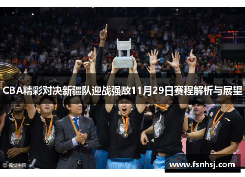CBA精彩对决新疆队迎战强敌11月29日赛程解析与展望