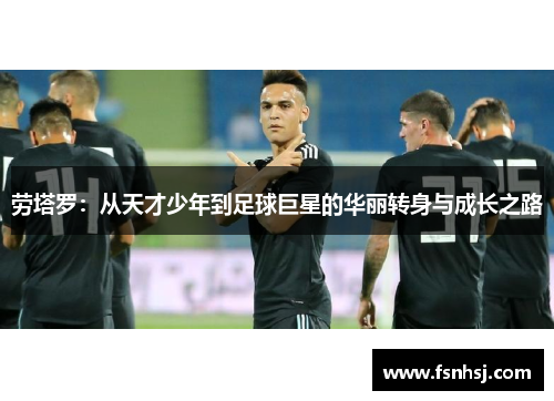 劳塔罗：从天才少年到足球巨星的华丽转身与成长之路