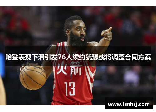 哈登表现下滑引发76人续约犹豫或将调整合同方案