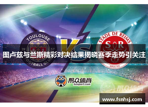 图卢兹与兰斯精彩对决结果揭晓赛季走势引关注