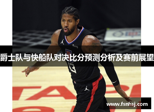 爵士队与快船队对决比分预测分析及赛前展望
