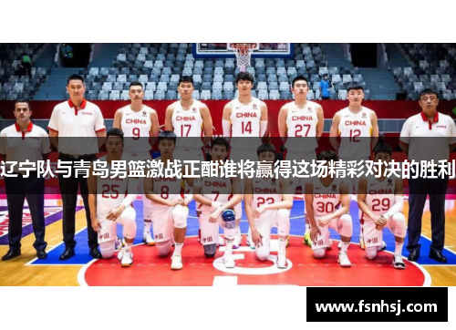 辽宁队与青岛男篮激战正酣谁将赢得这场精彩对决的胜利