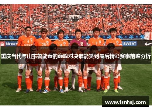 重庆当代与山东鲁能泰的巅峰对决谁能笑到最后精彩赛事前瞻分析